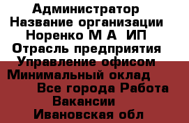 Администратор › Название организации ­ Норенко М А, ИП › Отрасль предприятия ­ Управление офисом › Минимальный оклад ­ 15 000 - Все города Работа » Вакансии   . Ивановская обл.